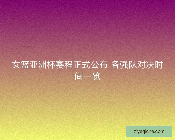 女篮亚洲杯赛程正式公布 各强队对决时间一览