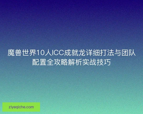魔兽世界10人ICC成就龙详细打法与团队配置全攻略解析实战技巧