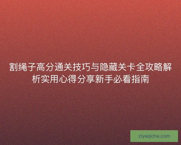 割绳子高分通关技巧与隐藏关卡全攻略解析实用心得分享新手必看指南