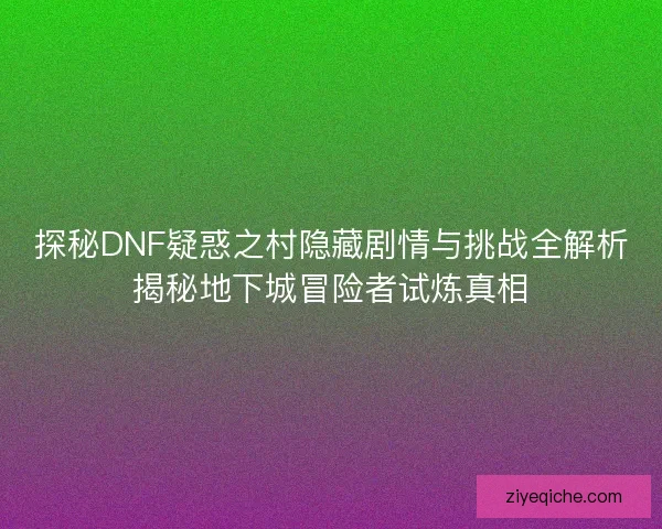 探秘DNF疑惑之村隐藏剧情与挑战全解析揭秘地下城冒险者试炼真相
