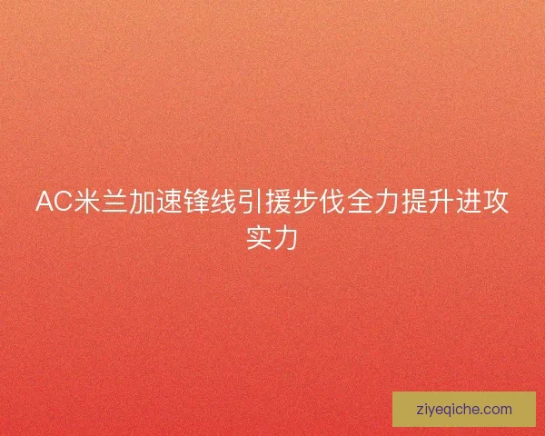AC米兰加速锋线引援步伐全力提升进攻实力