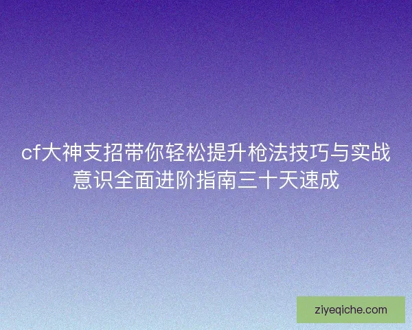 cf大神支招带你轻松提升枪法技巧与实战意识全面进阶指南三十天速成